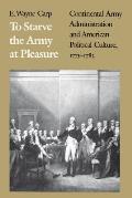 To Starve the Army at Pleasure Continental Army Administration & American Political Culture 1775 1793