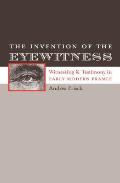 The Invention of the Eyewitness: Witnessing and Testimony in Early Modern France