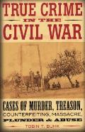 True Crime in the Civil War Cases of Murder Treason Counterfeiting Massacre Plunder & Abuse