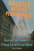 Haunted Western Pennsylvania: Ghosts and Strange Phenomena of Pittsburgh, Erie, and the Laurel Highlands