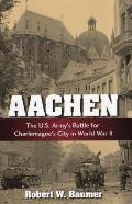 Aachen The U S Armys Battle for Charlemagnes City in WWII