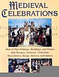 Medieval Celebrations How to Plan for Holidays Weddings & Reenactments with Recipes Customs Costumes Decorations Songs Dances & G