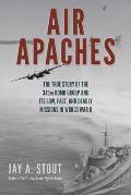 Air Apaches The True Story of the 345th Bomb Group & Its Low Fast & Deadly Missions in World War II