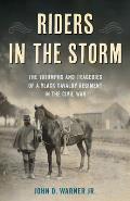 Riders in the Storm The Triumphs & Tragedies of a Black Cavalry Regiment in the Civil War