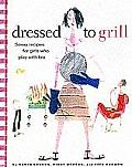Dressed to Grill Savvy Recipes for Girls Who Play with Fire