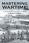 Mastering Wartime: A Social History of Philadelphia During the Civil War