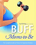Buff Moms To Be The Complete Guide to Fitness for Expectant Mothers