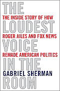 Loudest Voice in the Room How the Brilliant Bombastic Roger Ailes Built Fox News & Divided a Country