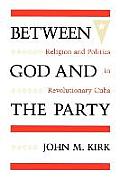 Between God and the Party: Religion and Politics in Revolutionary Cuba