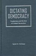 Dictating Democracy: Guatemala and the End of Violent Revolution