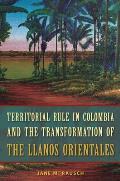 Territorial Rule in Colombia and the Transformation of the Llanos Orientales