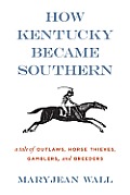 How Kentucky Became Southern A Tale Of Outlaws Horse Thieves Gamblers & Breeders