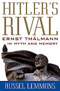 Hitler's Rival: Ernst Th?lmann in Myth and Memory