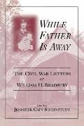 While Father Is Away: The Civil War Letters of William H. Bradbury