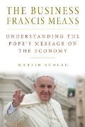 The Business Francis Means: : Understanding the Pope's Message on the Economy: Understanding the Pope's