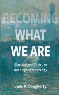 Becoming What We Are: Classical and Christian Readings of Modernity
