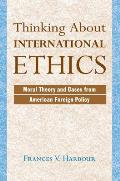 Thinking About International Ethics: Moral Theory And Cases From American Foreign Policy