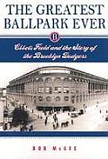 Greatest Ballpark Ever Ebbets Field & the Story of the Brooklyn Dodgers