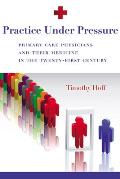 Practice Under Pressure: Primary Care Physicians and Their Medicine in the Twenty-first Century