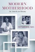 Modern Motherhood: An American History