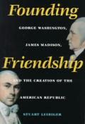 Founding Friendship George Washington James Madison & the Creation of the American Republic