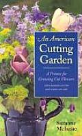 American Cutting Garden A Primer for Growing Cut Flowers Where Summers Are Hot & Winters Are Cold