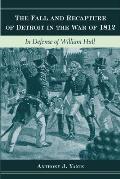 The Fall and Recapture of Detroit in the War of 1812: In Defense of William Hull