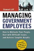 Managing Government Employees How to Motivate Your People Deal with Difficult Issues & Achieve Tangible Results