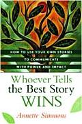 Whoever Tells the Best Story Wins How to Use Your Own Stories to Communicate with Power & Impact