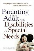 Parenting an Adult with Disabilities or Special Needs Everything You Need to Know to Plan for & Protect Your Childs Future