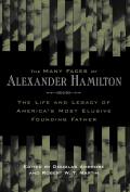 Many Faces of Alexander Hamilton The Life & Legacy of Americas Most Elusive Founding Father