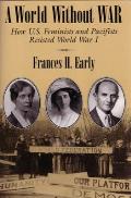 A World Without War: How U.S. Feminists and Pacifists Resisted World War I
