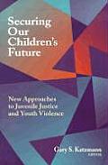 Securing Our Children's Future: New Approaches to Juvenile Justice and Youth Violence