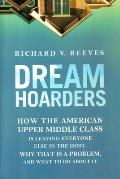 Dream Hoarders How the American Upper Middle Class Is Leaving Everyone Else in the Dust Why That Is a Problem & What to Do about