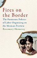 Fires on the Border: The Passionate Politics of Labor Organizing on the Mexican Frontera
