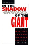 In the Shadow of the Giant The Making of Mexicos Central America Policy 1876 1930