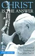 Christ Is the Answer The Christ Centered Teaching of Pope John Paul II