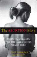 The Abortion Myth: Feminism, Morality, and the Hard Choices Women Make