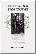 Becoming Tom Thumb Charles Stratton P T Barnum & the Dawn of American Celebrity