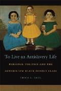 To Live an Antislavery Life: Personal Politics and the Making of the Black Middle Class