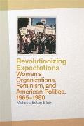 Revolutionizing Expectations Womens Organizations Feminism & the Transformation of American Politics 1965 1980