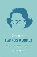 Creating Flannery OConnor Her Critics Her Publishers Her Readers