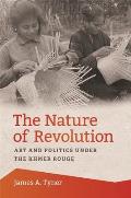 The Nature of Revolution: Art and Politics under the Khmer Rouge