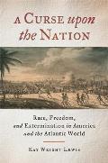 A Curse Upon the Nation: Race, Freedom, and Extermination in America and the Atlantic World