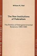 The New Institutions of Federalism: The Politics of Intergovernmental Relations 1960-1985