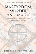 Martyrdom Murder & Magic Child Saints & their Cults in Medieval Europe