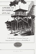 Americas Invisible Gulag a Biography of German American Internment & Exclusion in World War II Memory & History