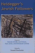 Heidegger's Jewish Followers: Essays on Hannah Arendt, Leo Strauss, Hans Jonas, and Emmanuel Levinas. Edited by Samuel Fleischacker