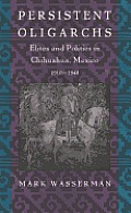 Persistent Oligarchs: Elites and Politics in Chihuahua, Mexico 1910-1940