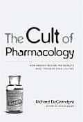 Cult of Pharmacology How America Became the Worlds Most Troubled Drug Culture